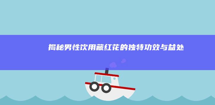 揭秘男性饮用藏红花的独特功效与益处